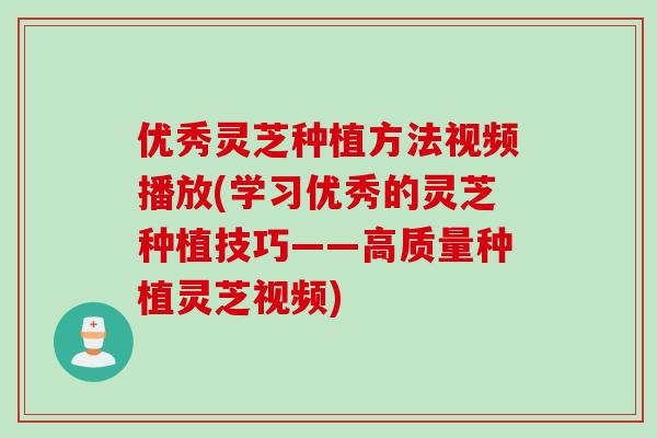优秀灵芝种植方法视频播放(学习优秀的灵芝种植技巧——高质量种植灵芝视频)