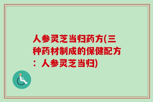 人参灵芝当归药方(三种药材制成的保健配方:人参灵芝当归) 人参灵芝当归药方(三种药材制成的保健配方:人参灵芝当归)