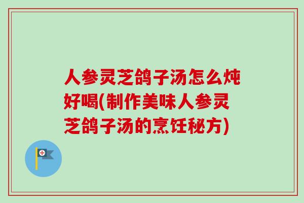 人参灵芝鸽子汤怎么炖好喝(制作美味人参灵芝鸽子汤的烹饪秘方)