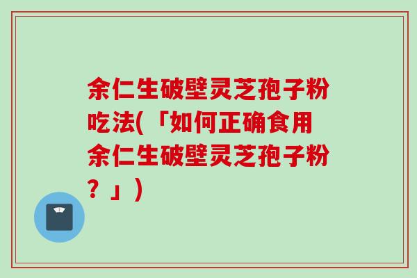 余仁生破壁灵芝孢子粉吃法(「如何正确食用余仁生破壁灵芝孢子粉？」)