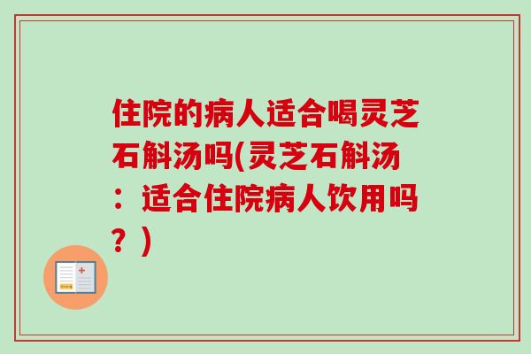 住院的病人适合喝灵芝石斛汤吗(灵芝石斛汤：适合住院病人饮用吗？)