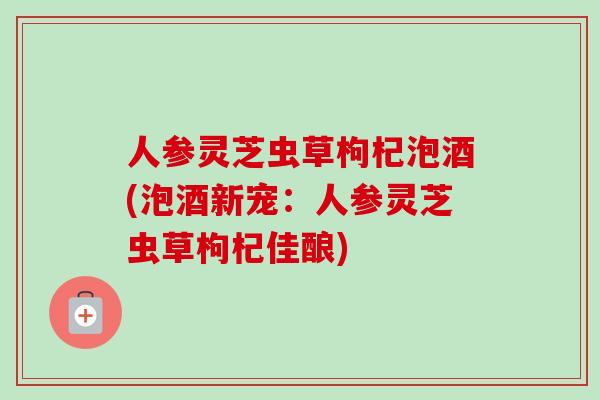 人参灵芝虫草枸杞泡酒(泡酒新宠:人参灵芝虫草枸杞佳酿) 人参灵芝虫草枸杞泡酒(泡酒新宠:人参灵芝虫草枸杞佳酿)