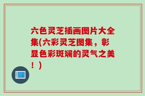 六色灵芝插画图片大全集(六彩灵芝图集，彰显色彩斑斓的灵气之美！)