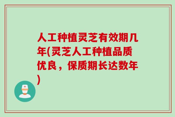 人工种植灵芝有效期几年(灵芝人工种植品质优良，保质期长达数年)