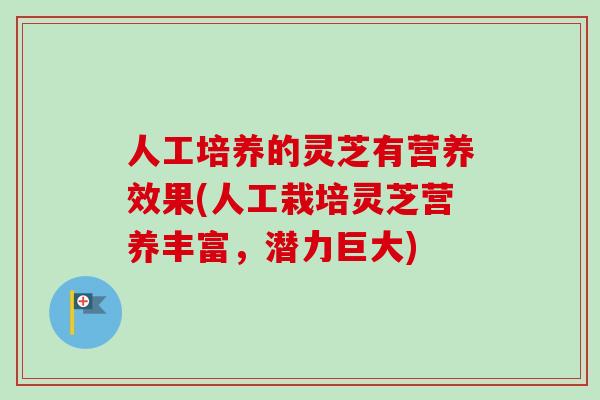 人工培养的灵芝有营养效果(人工栽培灵芝营养丰富，潜力巨大)