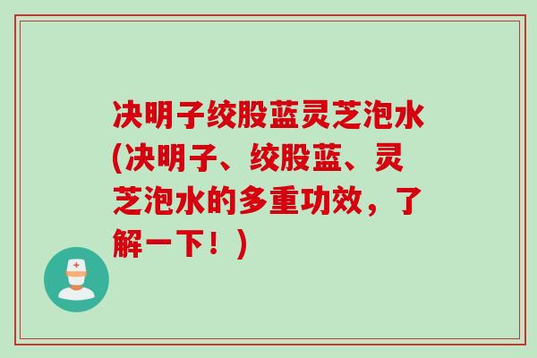 决明子绞股蓝灵芝泡水(决明子、绞股蓝、灵芝泡水的多重功效，了解一下！)