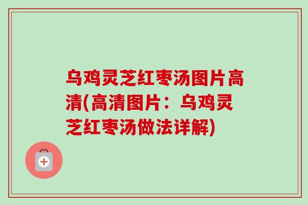 乌鸡灵芝红枣汤图片高清(高清图片：乌鸡灵芝红枣汤做法详解)