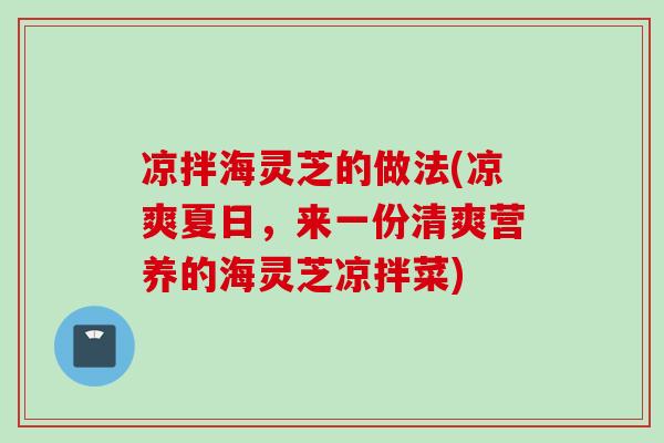 凉拌海灵芝的做法(凉爽夏日,来一份清爽营养的海灵芝凉拌菜) 凉拌海灵芝的做法(凉爽夏日,来一份清爽营养的海灵芝凉拌菜)