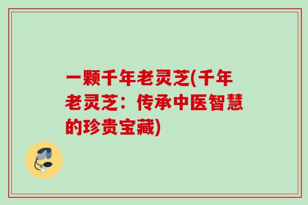 一颗千年老灵芝(千年老灵芝：传承中医智慧的珍贵宝藏)