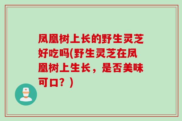 凤凰树上长的野生灵芝好吃吗(野生灵芝在凤凰树上生长，是否美味可口？)