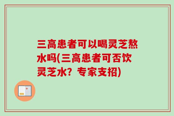 三高患者可以喝灵芝熬水吗(三高患者可否饮灵芝水？专家支招)