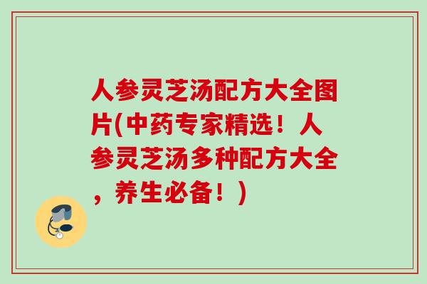 人参灵芝汤配方大全图片(专家精选!人参灵芝汤多种配方大全,养生必备!) 人参灵芝汤配方大全图片(专家精选!人参灵芝汤多种配方大全,养生必备!)