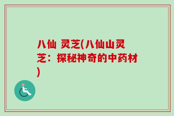 八仙 灵芝(八仙山灵芝:探秘神奇的材) 八仙 灵芝(八仙山灵芝:探秘神奇的材)