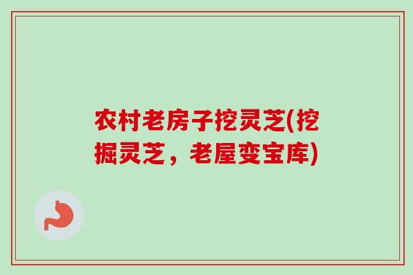 农村老房子挖灵芝(挖掘灵芝,老屋变宝库) 农村老房子挖灵芝(挖掘灵芝,老屋变宝库)