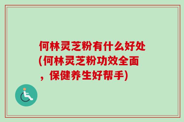 何林灵芝粉有什么好处(何林灵芝粉功效全面，保健养生好帮手)