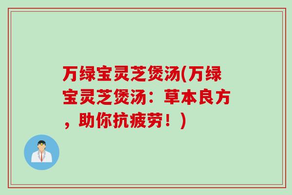 万绿宝灵芝煲汤(万绿宝灵芝煲汤:草本良方,助你!) 万绿宝灵芝煲汤(万绿宝灵芝煲汤:草本良方,助你!)