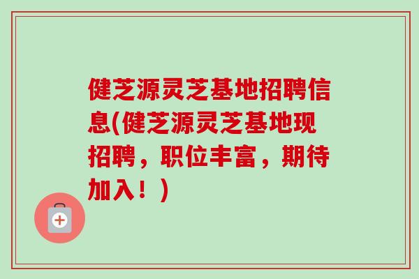健芝源灵芝基地招聘信息(健芝源灵芝基地现招聘，职位丰富，期待加入！)