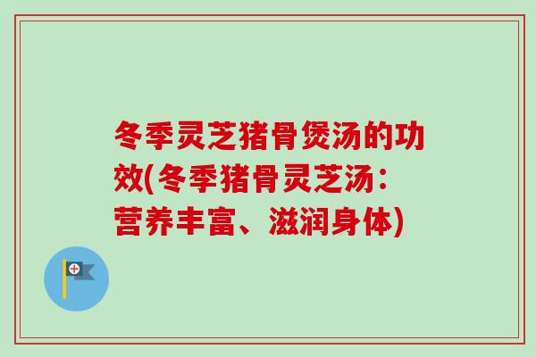 冬季灵芝猪骨煲汤的功效(冬季猪骨灵芝汤：营养丰富、滋润身体)