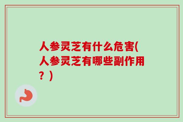 人参灵芝有什么危害(人参灵芝有哪些副作用？)