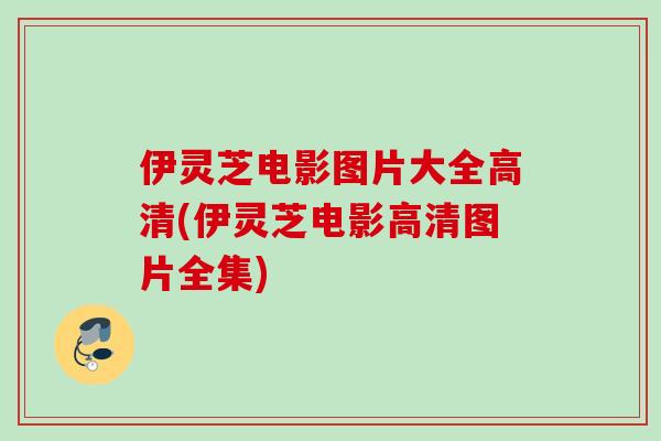 伊灵芝电影图片大全高清(伊灵芝电影高清图片全集)