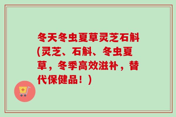 冬天冬虫夏草灵芝石斛(灵芝、石斛、冬虫夏草，冬季高效滋补，替代保健品！)