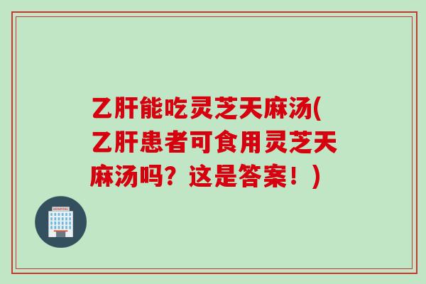 能吃灵芝天麻汤(患者可食用灵芝天麻汤吗?这是答案!) 能吃灵芝天麻汤(患者可食用灵芝天麻汤吗?这是答案!)