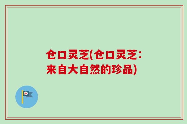 仓口灵芝(仓口灵芝：来自大自然的珍品)