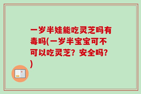 一岁半娃能吃灵芝吗有毒吗(一岁半宝宝可不可以吃灵芝？安全吗？)