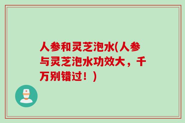 人参和灵芝泡水(人参与灵芝泡水功效大，千万别错过！)