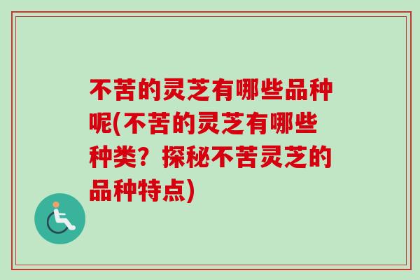 不苦的灵芝有哪些品种呢(不苦的灵芝有哪些种类？探秘不苦灵芝的品种特点)