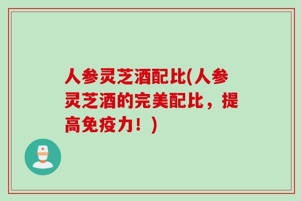 人参灵芝酒配比(人参灵芝酒的完美配比，提高免疫力！)