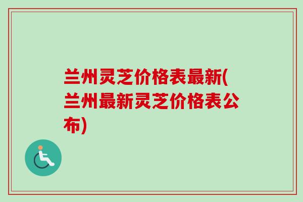 兰州灵芝价格表最新(兰州最新灵芝价格表公布)