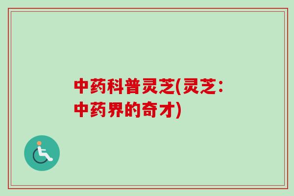 中药科普灵芝(灵芝：中药界的奇才)
