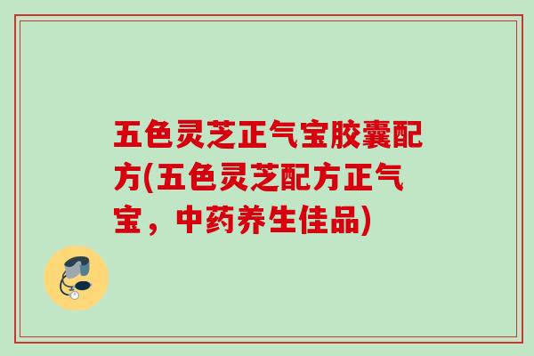 五色灵芝正气宝胶囊配方(五色灵芝配方正气宝，中药养生佳品)