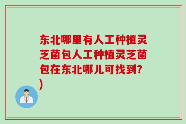 东北哪里有人工种植灵芝菌包人工种植灵芝菌包在东北哪儿可找到？)