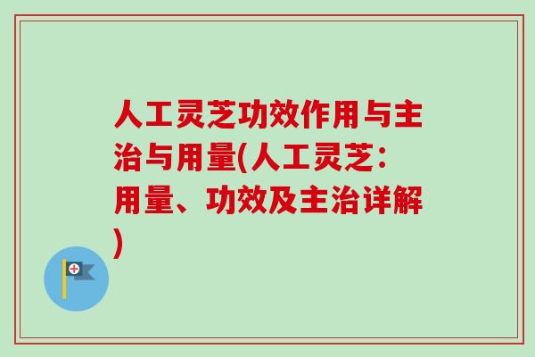 人工灵芝功效作用与主与用量(人工灵芝:用量、功效及主详解) 人工灵芝功效作用与主与用量(人工灵芝:用量、功效及主详解)