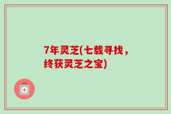 7年灵芝(七载寻找，终获灵芝之宝)