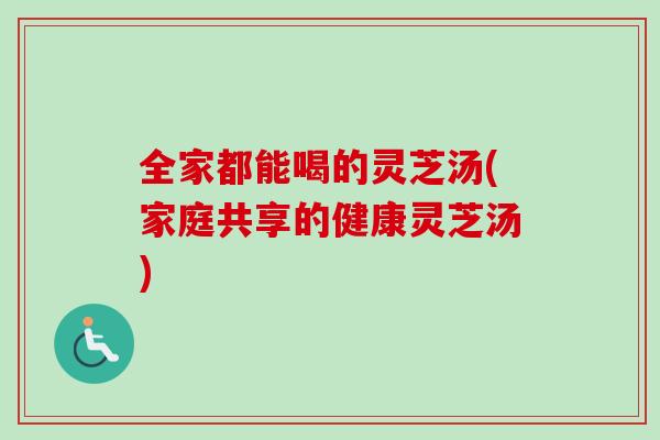 全家都能喝的灵芝汤(家庭共享的健康灵芝汤)