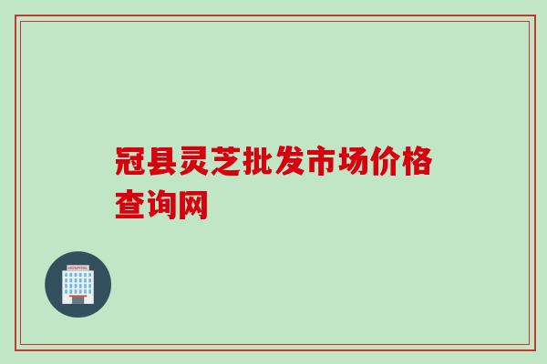 冠县灵芝批发市场价格查询网