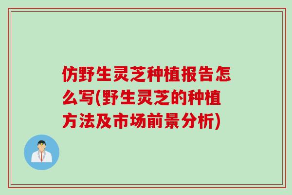 仿野生灵芝种植报告怎么写(野生灵芝的种植方法及市场前景分析)