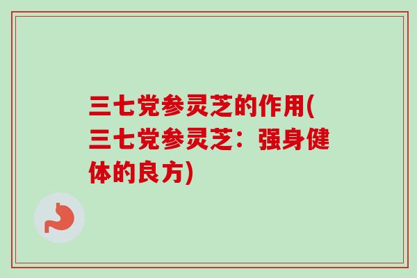 三七党参灵芝的作用(三七党参灵芝：强身健体的良方)