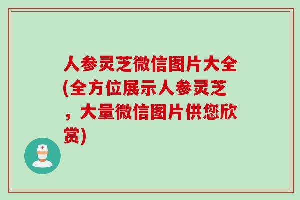 人参灵芝微信图片大全(全方位展示人参灵芝，大量微信图片供您欣赏)