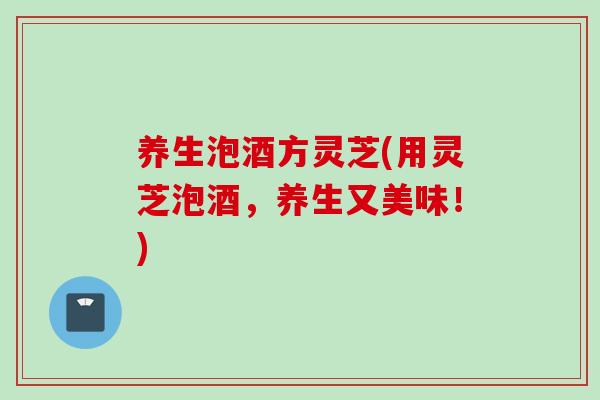 养生泡酒方灵芝(用灵芝泡酒，养生又美味！)