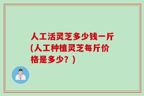 人工活灵芝多少钱一斤(人工种植灵芝每斤价格是多少？)