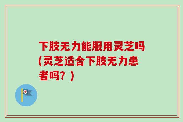 下肢无力能服用灵芝吗(灵芝适合下肢无力患者吗？)