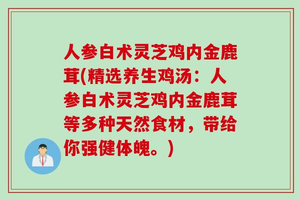 人参白术灵芝鸡内金鹿茸(精选养生鸡汤：人参白术灵芝鸡内金鹿茸等多种天然食材，带给你强健体魄。)