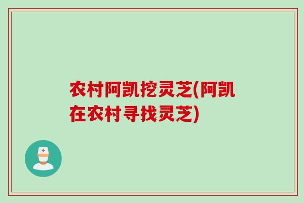 农村阿凯挖灵芝(阿凯在农村寻找灵芝)