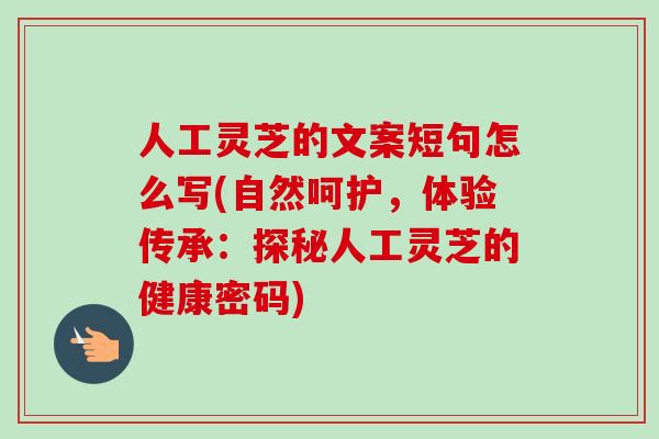 人工灵芝的文案短句怎么写(自然呵护，体验传承：探秘人工灵芝的健康密码)