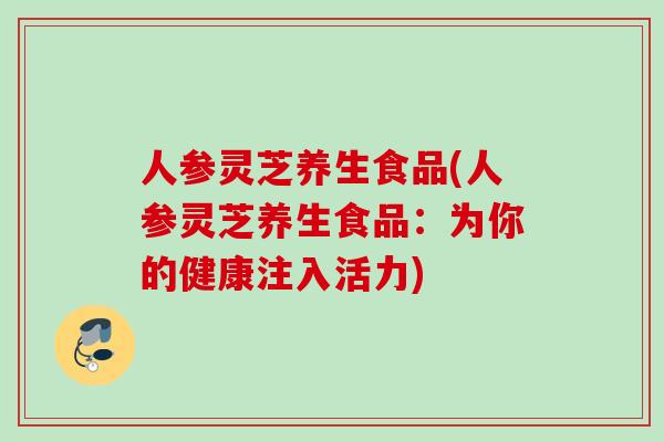 人参灵芝养生食品(人参灵芝养生食品：为你的健康注入活力)