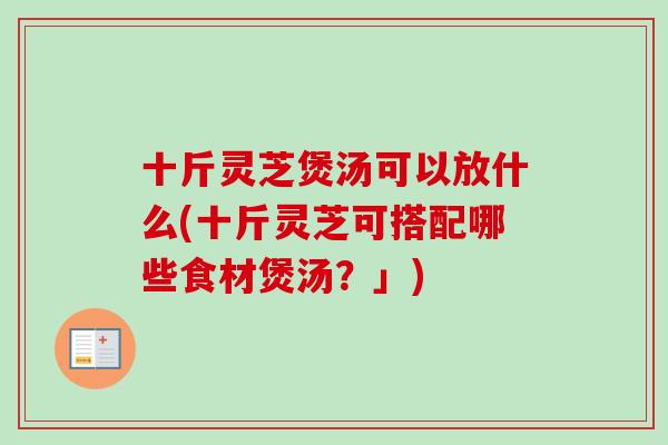 十斤灵芝煲汤可以放什么(十斤灵芝可搭配哪些食材煲汤？」)